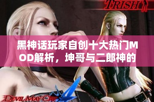 黑神话玩家自创十大热门MOD解析，坤哥与二郎神的巅峰对决