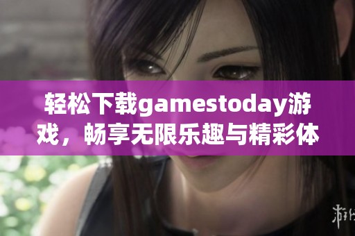 轻松下载gamestoday游戏，畅享无限乐趣与精彩体验