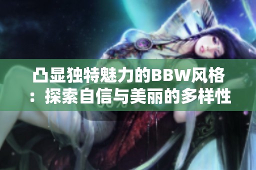 凸显独特魅力的BBW风格：探索自信与美丽的多样性