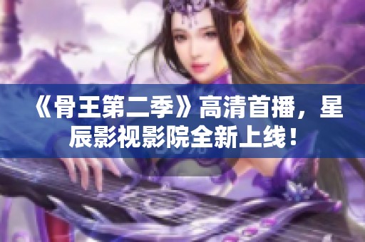 《骨王第二季》高清首播，星辰影视影院全新上线！