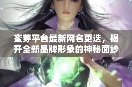 蜜芽平台最新网名更迭，揭开全新品牌形象的神秘面纱