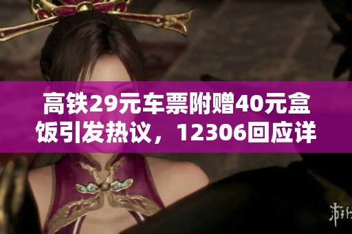 高铁29元车票附赠40元盒饭引发热议，12306回应详情曝光