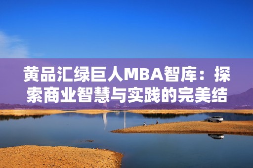 黄品汇绿巨人MBA智库：探索商业智慧与实践的完美结合