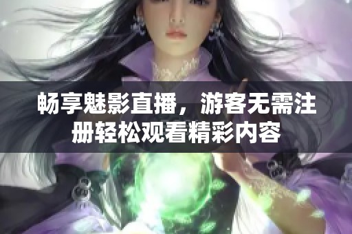 畅享魅影直播，游客无需注册轻松观看精彩内容