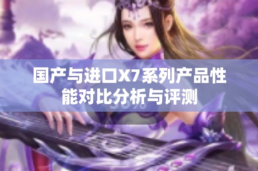 国产与进口X7系列产品性能对比分析与评测