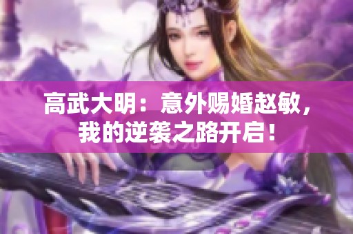 高武大明：意外赐婚赵敏，我的逆袭之路开启！