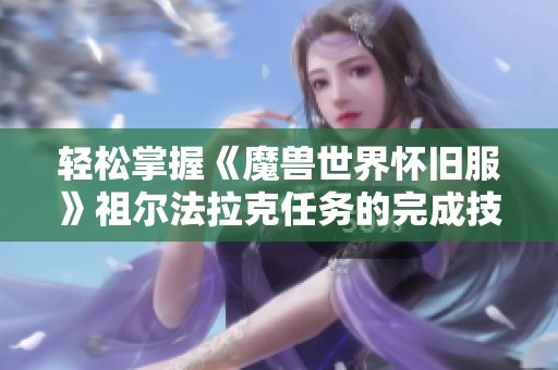 轻松掌握《魔兽世界怀旧服》祖尔法拉克任务的完成技巧与攻略