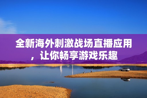 全新海外刺激战场直播应用，让你畅享游戏乐趣