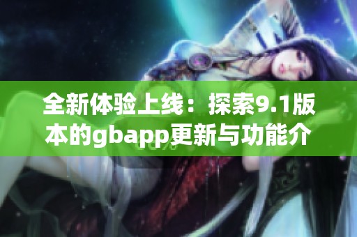 全新体验上线：探索9.1版本的gbapp更新与功能介绍