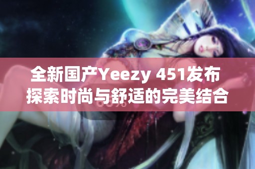 全新国产Yeezy 451发布 探索时尚与舒适的完美结合