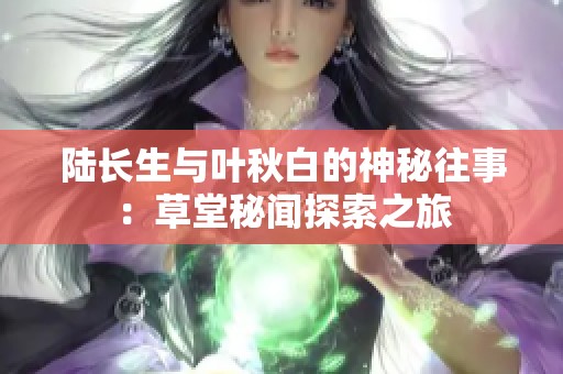 陆长生与叶秋白的神秘往事：草堂秘闻探索之旅