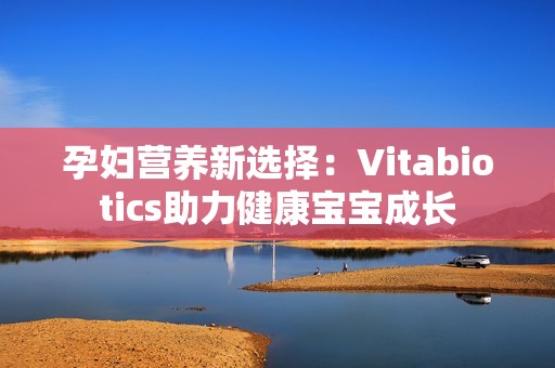 孕妇营养新选择：Vitabiotics助力健康宝宝成长