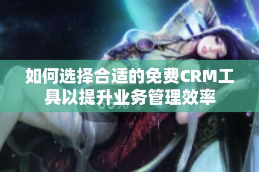 如何选择合适的免费CRM工具以提升业务管理效率