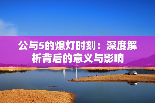 公与5的熄灯时刻：深度解析背后的意义与影响