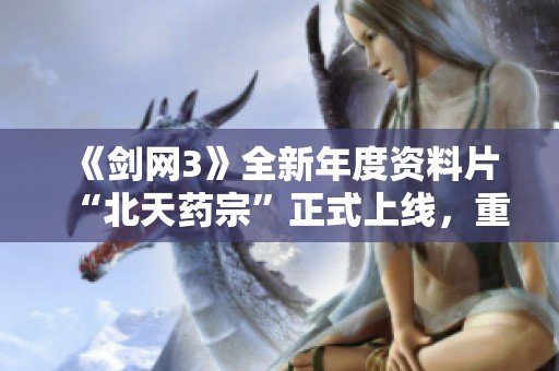 《剑网3》全新年度资料片“北天药宗”正式上线，重塑武侠世界体验