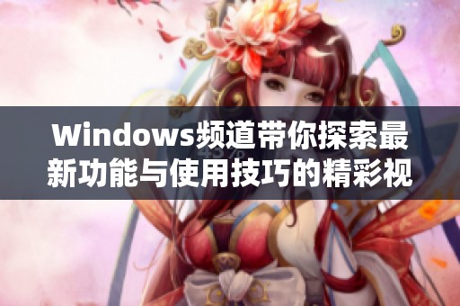 Windows频道带你探索最新功能与使用技巧的精彩视频盛宴