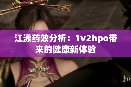 江漾药效分析：1v2hpo带来的健康新体验