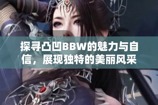 探寻凸凹BBW的魅力与自信，展现独特的美丽风采