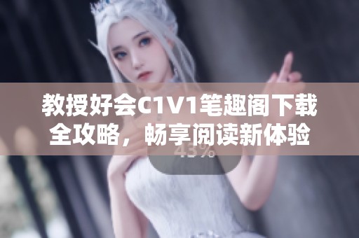 教授好会C1V1笔趣阁下载全攻略，畅享阅读新体验