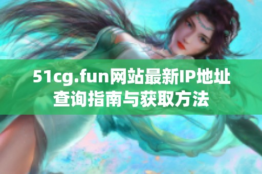 51cg.fun网站最新IP地址查询指南与获取方法