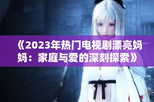 《2023年热门电视剧漂亮妈妈：家庭与爱的深刻探索》