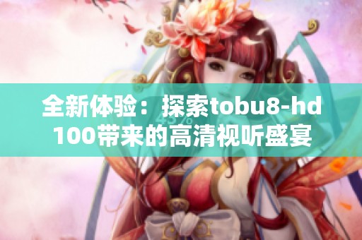 全新体验：探索tobu8-hd100带来的高清视听盛宴