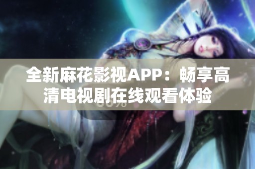 全新麻花影视APP：畅享高清电视剧在线观看体验