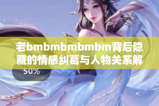 老bmbmbmbmbm背后隐藏的情感纠葛与人物关系解析