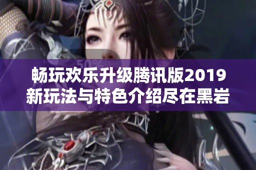 畅玩欢乐升级腾讯版2019新玩法与特色介绍尽在黑岩手游网