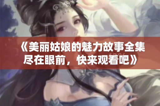 《美丽姑娘的魅力故事全集尽在眼前，快来观看吧》