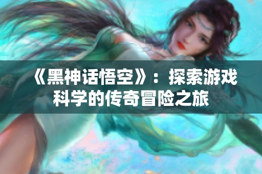 《黑神话悟空》：探索游戏科学的传奇冒险之旅