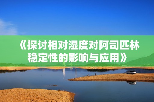 《探讨相对湿度对阿司匹林稳定性的影响与应用》