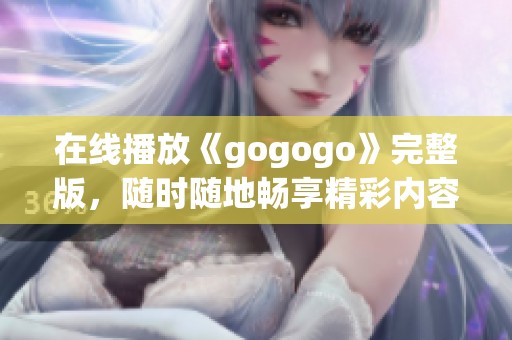 在线播放《gogogo》完整版，随时随地畅享精彩内容