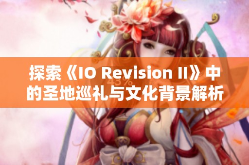 探索《IO Revision II》中的圣地巡礼与文化背景解析