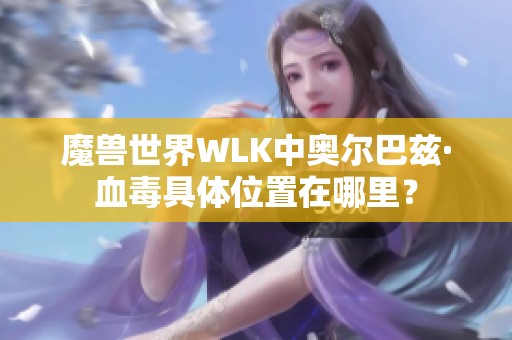 魔兽世界WLK中奥尔巴兹·血毒具体位置在哪里？