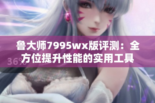 鲁大师7995wx版评测：全方位提升性能的实用工具