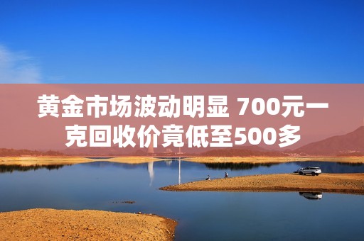 黄金市场波动明显 700元一克回收价竟低至500多