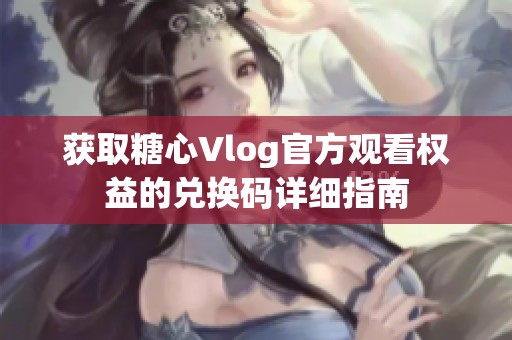 获取糖心Vlog官方观看权益的兑换码详细指南