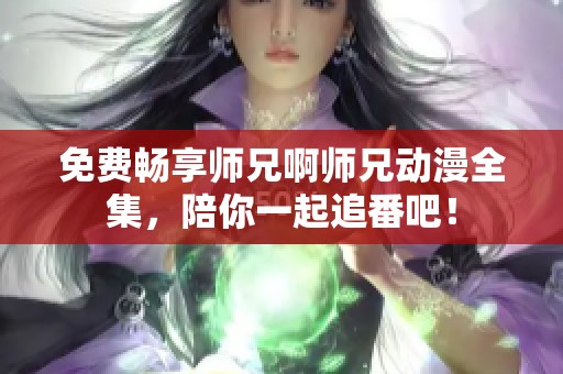 免费畅享师兄啊师兄动漫全集，陪你一起追番吧！