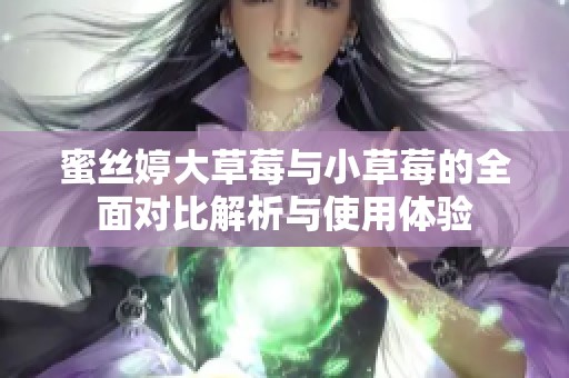 蜜丝婷大草莓与小草莓的全面对比解析与使用体验