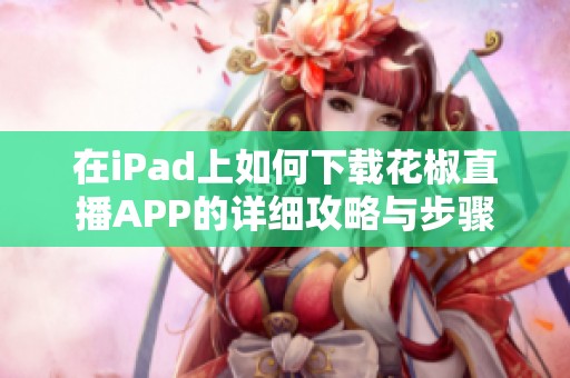 在iPad上如何下载花椒直播APP的详细攻略与步骤