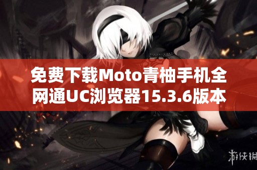 免费下载Moto青柚手机全网通UC浏览器15.3.6版本