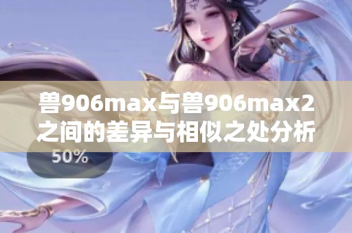 兽906max与兽906max2之间的差异与相似之处分析