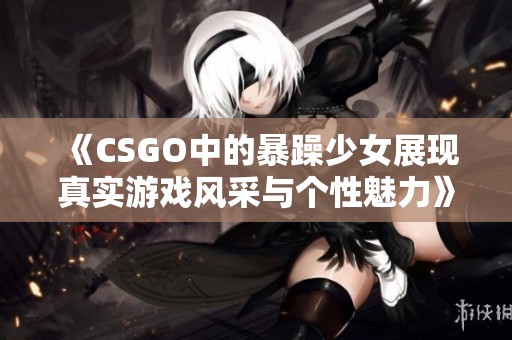 《CSGO中的暴躁少女展现真实游戏风采与个性魅力》