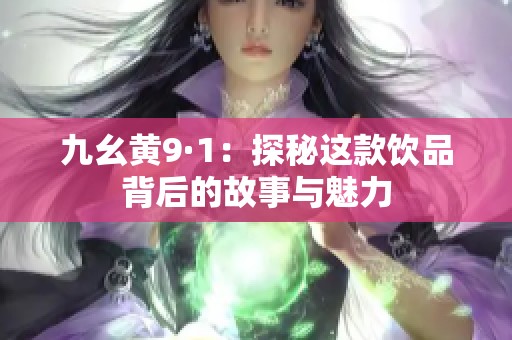 九幺黄9·1：探秘这款饮品背后的故事与魅力