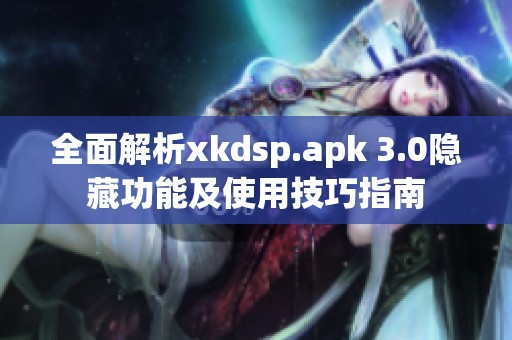 全面解析xkdsp.apk 3.0隐藏功能及使用技巧指南