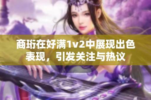 商珩在好满1v2中展现出色表现，引发关注与热议