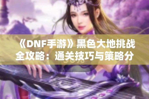 《DNF手游》黑色大地挑战全攻略：通关技巧与策略分享