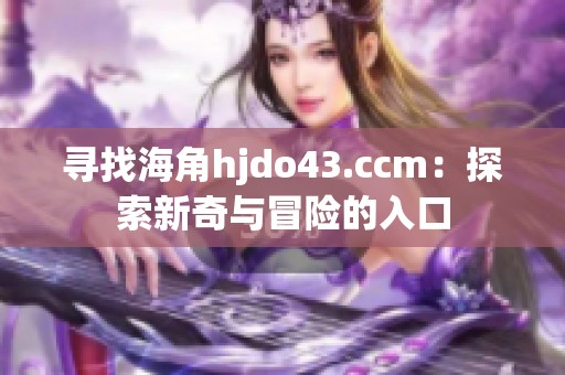 寻找海角hjdo43.ccm：探索新奇与冒险的入口