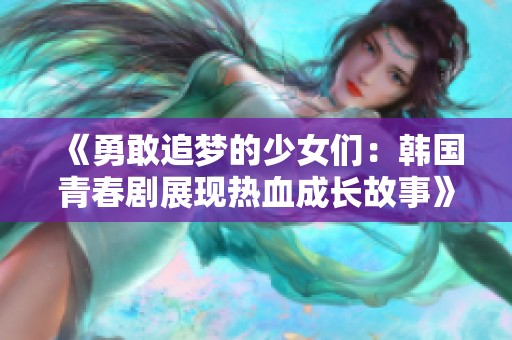 《勇敢追梦的少女们：韩国青春剧展现热血成长故事》